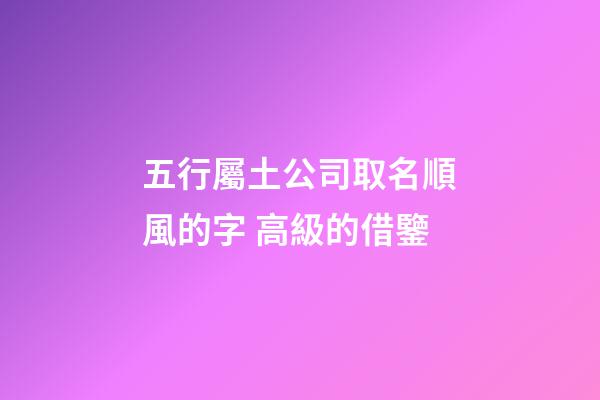 五行屬土公司取名順風的字 高級的借鑒-第1張-公司起名-玄機派